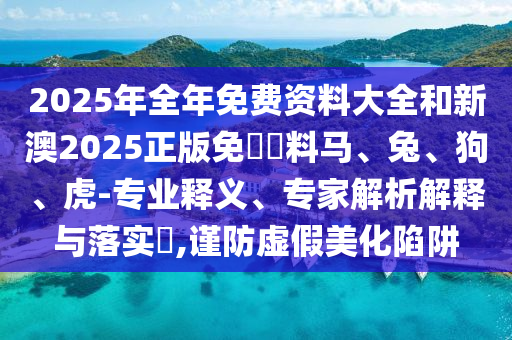 2025年全年免費資料大全和新澳2025正版免費資料馬、兔、狗、虎-專業(yè)釋義、專家解析解釋與落實?,謹防虛假美化陷阱