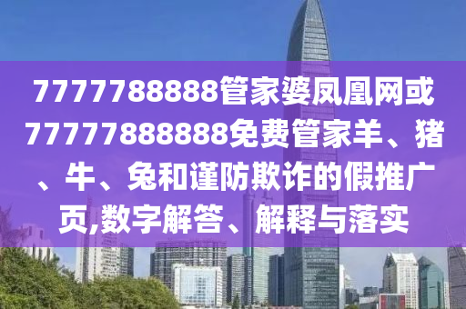 7777788888管家婆鳳凰網(wǎng)或77777888888免費管家羊、豬、牛、兔和謹防欺詐的假推廣頁,數(shù)字解答、解釋與落實