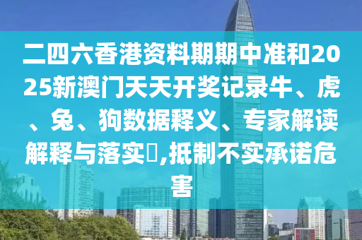 二四六香港資料期期中準和2025新澳門天天開獎記錄牛、虎、兔、狗數(shù)據(jù)釋義、專家解讀解釋與落實?,抵制不實承諾危害