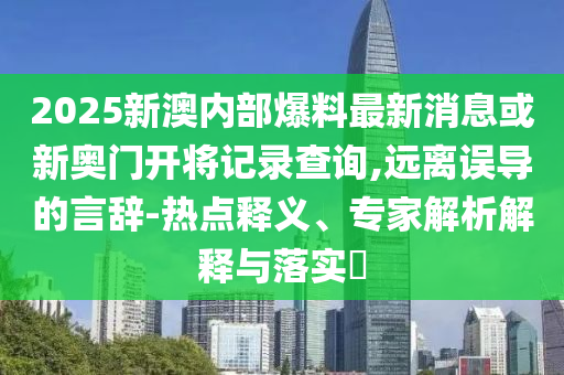 2025新澳內(nèi)部爆料最新消息或新奧門開將記錄查詢,遠離誤導的言辭-熱點釋義、專家解析解釋與落實?