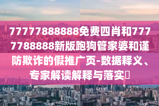 77777888888免費(fèi)四肖和7777788888新版跑狗管家婆和謹(jǐn)防欺詐的假推廣頁(yè)-數(shù)據(jù)釋義、專(zhuān)家解讀解釋與落實(shí)?