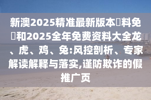 新澳2025精準(zhǔn)最新版本資料免費(fèi)和2025全年免費(fèi)資料大全龍、虎、雞、兔:風(fēng)控剖析、專家解讀解釋與落實(shí),謹(jǐn)防欺詐的假推廣頁(yè)