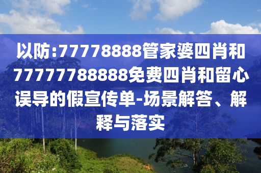 以防:77778888管家婆四肖和77777788888免費(fèi)四肖和留心誤導(dǎo)的假宣傳單-場(chǎng)景解答、解釋與落實(shí)