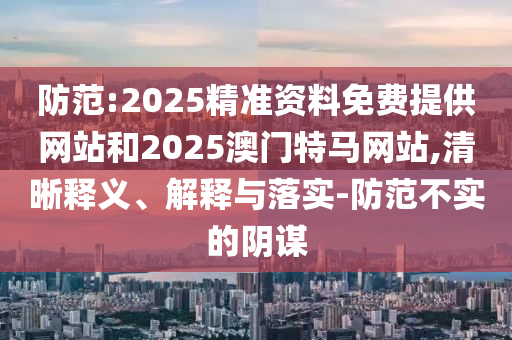 防范:2025精準(zhǔn)資料免費(fèi)提供網(wǎng)站和2025澳門特馬網(wǎng)站,清晰釋義、解釋與落實(shí)-防范不實(shí)的陰謀