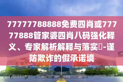 77777788888免費(fèi)四肖或77777888管家婆四肖八碼強(qiáng)化釋義、專家解析解釋與落實(shí)?-謹(jǐn)防欺詐的假承諾境