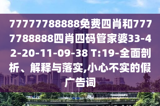 77777788888免費(fèi)四肖和7777788888四肖四碼管家婆33-42-20-11-09-38 T:19-全面剖析、解釋與落實(shí),小心不實(shí)的假?gòu)V告詞