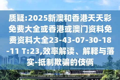 質(zhì)疑:2025新澳和香港天天彩免費(fèi)大全或香港或澳門資料免費(fèi)資料大全23-43-07-30-18-11 T:23,效率解讀、解釋與落實(shí)-抵制欺騙的伎倆