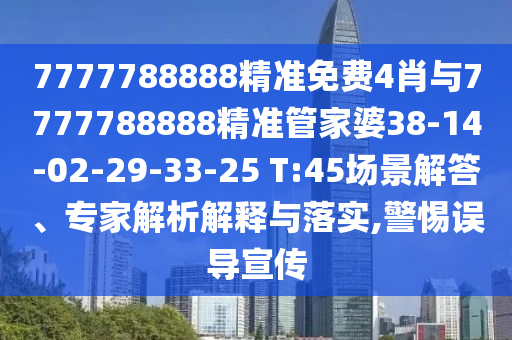 7777788888精準(zhǔn)免費(fèi)4肖與7777788888精準(zhǔn)管家婆38-14-02-29-33-25 T:45場景解答、專家解析解釋與落實(shí),警惕誤導(dǎo)宣傳