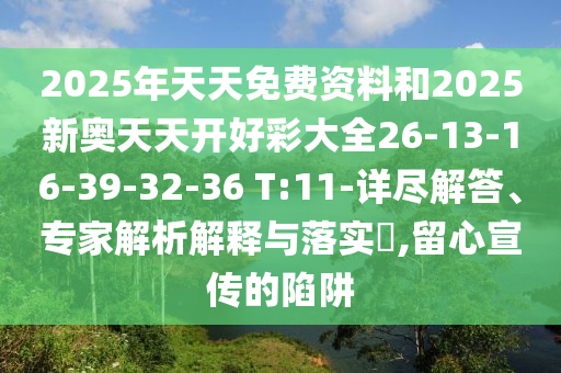 2025年天天免費(fèi)資料和2025新奧天天開好彩大全26-13-16-39-32-36 T:11-詳盡解答、專家解析解釋與落實(shí)?,留心宣傳的陷阱