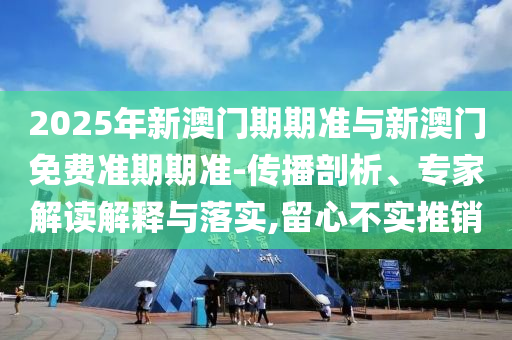 2025年新澳門期期準(zhǔn)與新澳門免費(fèi)準(zhǔn)期期準(zhǔn)-傳播剖析、專家解讀解釋與落實(shí),留心不實(shí)推銷