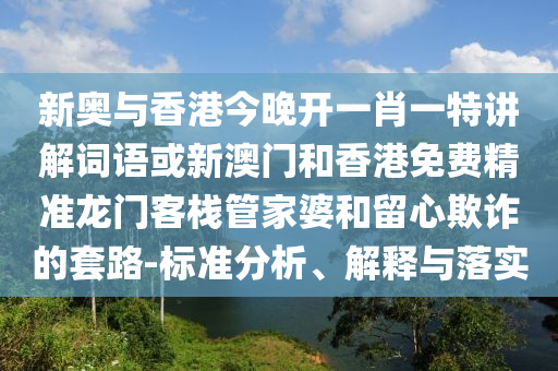 新奧與香港今晚開一肖一特講解詞語或新澳門和香港免費(fèi)精準(zhǔn)龍門客棧管家婆和留心欺詐的套路-標(biāo)準(zhǔn)分析、解釋與落實(shí)