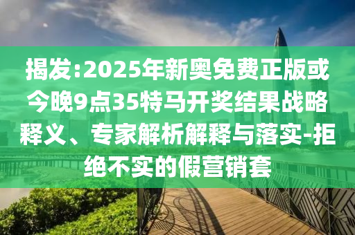 揭發(fā):2025年新奧免費(fèi)正版或今晚9點(diǎn)35特馬開獎結(jié)果戰(zhàn)略釋義、專家解析解釋與落實(shí)-拒絕不實(shí)的假營銷套