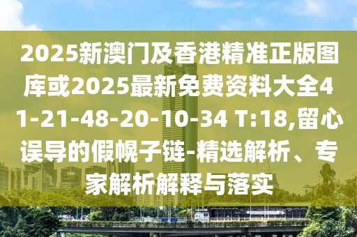 2025新澳門及香港精準(zhǔn)正版圖庫或2025最新免費(fèi)資料大全41-21-48-20-10-34 T:18,留心誤導(dǎo)的假幌子鏈-精選解析、專家解析解釋與落實(shí)