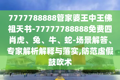 7777788888管家婆王中王佛祖天書-77777788888免費(fèi)四肖虎、兔、牛、蛇-場景解答、專家解析解釋與落實(shí),防范虛假鼓吹術(shù)