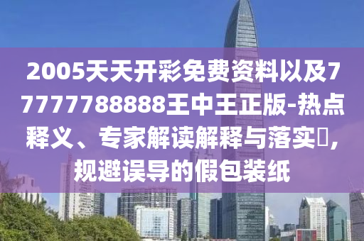 2005天天開彩免費(fèi)資料以及77777788888王中王正版-熱點(diǎn)釋義、專家解讀解釋與落實(shí)?,規(guī)避誤導(dǎo)的假包裝紙