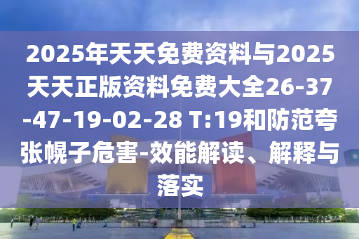 2025年天天免費(fèi)資料與2025天天正版資料免費(fèi)大全26-37-47-19-02-28 T:19和防范夸張幌子危害-效能解讀、解釋與落實(shí)