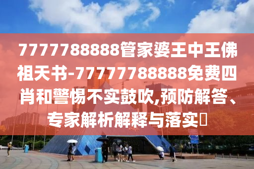 7777788888管家婆王中王佛祖天書-77777788888免費(fèi)四肖和警惕不實(shí)鼓吹,預(yù)防解答、專家解析解釋與落實(shí)?