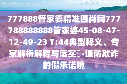 777888管家婆精準(zhǔn)四肖同777788888888管家婆45-08-47-12-49-23 T:44典型釋義、專家解析解釋與落實(shí)?-謹(jǐn)防欺詐的假承諾境