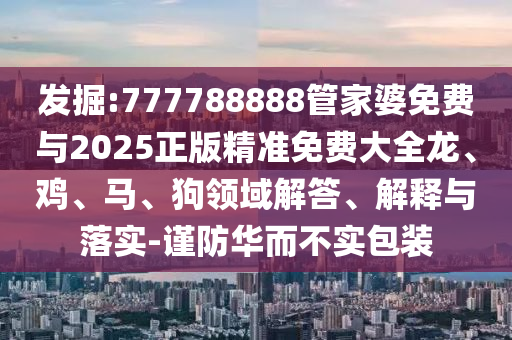 發(fā)掘:777788888管家婆免費(fèi)與2025正版精準(zhǔn)免費(fèi)大全龍、雞、馬、狗領(lǐng)域解答、解釋與落實(shí)-謹(jǐn)防華而不實(shí)包裝