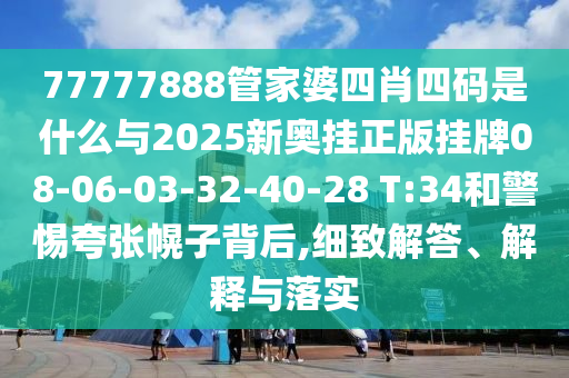 77777888管家婆四肖四碼是什么與2025新奧掛正版掛牌08-06-03-32-40-28 T:34和警惕夸張幌子背后,細致解答、解釋與落實