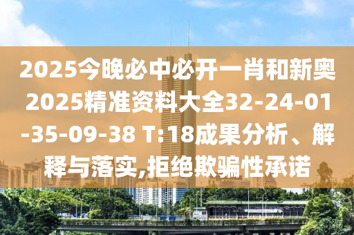 2025今晚必中必開一肖和新奧2025精準資料大全32-24-01-35-09-38 T:18成果分析、解釋與落實,拒絕欺騙性承諾
