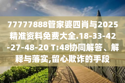 77777888管家婆四肖與2025精準(zhǔn)資料免費(fèi)大全.18-33-42-27-48-20 T:48協(xié)同解答、解釋與落實(shí),留心欺詐的手段