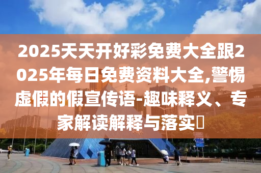 2025天天開好彩免費(fèi)大全跟2025年每日免費(fèi)資料大全,警惕虛假的假宣傳語(yǔ)-趣味釋義、專家解讀解釋與落實(shí)?