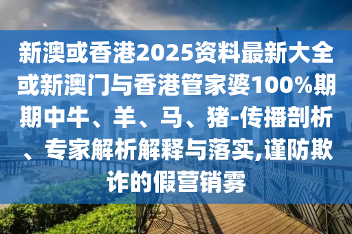 新澳或香港2025資料最新大全或新澳門(mén)與香港管家婆100%期期中牛、羊、馬、豬-傳播剖析、專(zhuān)家解析解釋與落實(shí),謹(jǐn)防欺詐的假營(yíng)銷(xiāo)霧