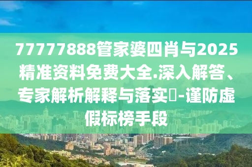 77777888管家婆四肖與2025精準(zhǔn)資料免費(fèi)大全.深入解答、專(zhuān)家解析解釋與落實(shí)?-謹(jǐn)防虛假標(biāo)榜手段