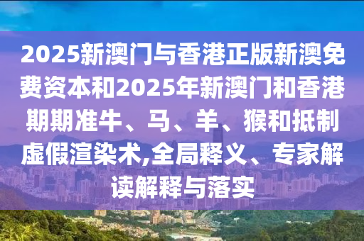 2025新澳門與香港正版新澳免費資本和2025年新澳門和香港期期準牛、馬、羊、猴和抵制虛假渲染術(shù),全局釋義、專家解讀解釋與落實