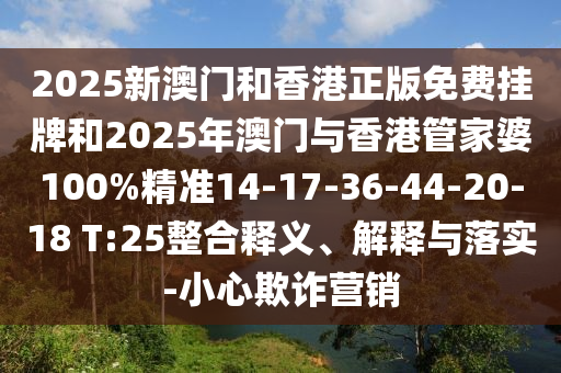2025新澳門和香港正版免費(fèi)掛牌和2025年澳門與香港管家婆100%精準(zhǔn)14-17-36-44-20-18 T:25整合釋義、解釋與落實-小心欺詐營銷