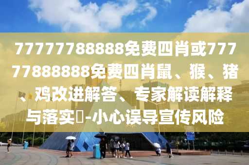 77777788888免費四肖或77777888888免費四肖鼠、猴、豬、雞改進解答、專家解讀解釋與落實?-小心誤導宣傳風險