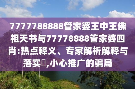 7777788888管家婆王中王佛祖天書與77778888管家婆四肖:熱點(diǎn)釋義、專家解析解釋與落實(shí)?,小心推廣的騙局