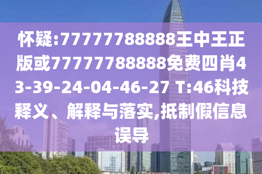 懷疑:77777788888王中王正版或77777788888免費四肖43-39-24-04-46-27 T:46科技釋義、解釋與落實,抵制假信息誤導(dǎo)