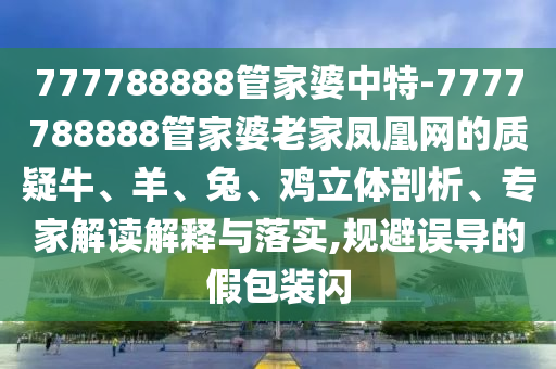777788888管家婆中特-7777788888管家婆老家鳳凰網(wǎng)的質(zhì)疑牛、羊、兔、雞立體剖析、專家解讀解釋與落實,規(guī)避誤導(dǎo)的假包裝閃