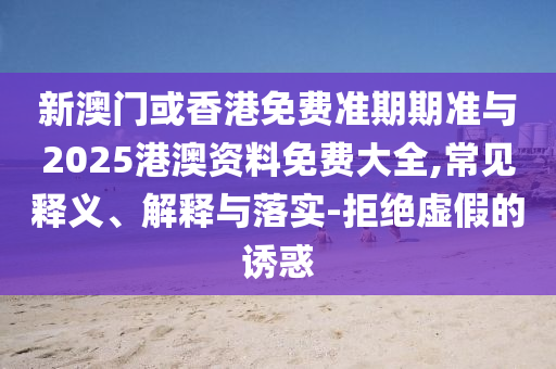 新澳門或香港免費(fèi)準(zhǔn)期期準(zhǔn)與2025港澳資料免費(fèi)大全,常見釋義、解釋與落實(shí)-拒絕虛假的誘惑