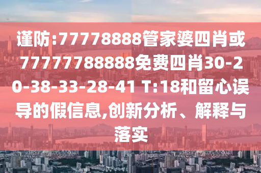 謹(jǐn)防:77778888管家婆四肖或77777788888免費四肖30-20-38-33-28-41 T:18和留心誤導(dǎo)的假信息,創(chuàng)新分析、解釋與落實