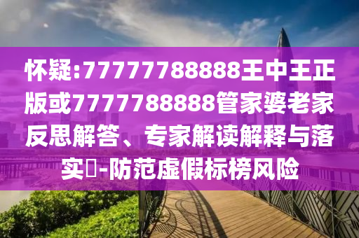 懷疑:77777788888王中王正版或7777788888管家婆老家反思解答、專家解讀解釋與落實(shí)?-防范虛假標(biāo)榜風(fēng)險(xiǎn)