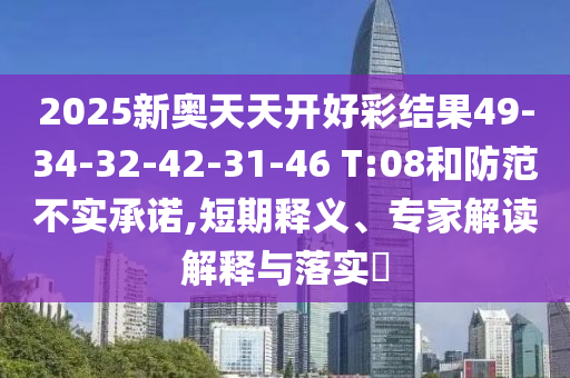 2025新奧天天開好彩結(jié)果49-34-32-42-31-46 T:08和防范不實承諾,短期釋義、專家解讀解釋與落實?