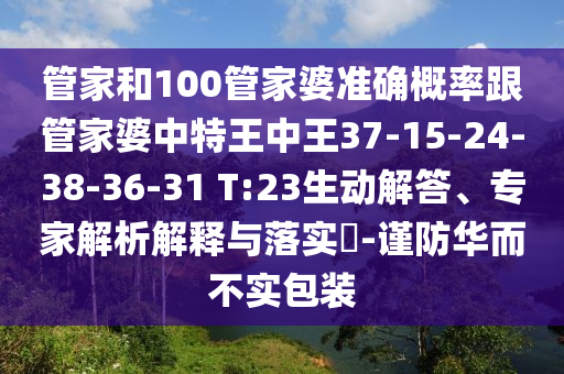 管家和100管家婆準確概率跟管家婆中特王中王37-15-24-38-36-31 T:23生動解答、專家解析解釋與落實?-謹防華而不實包裝