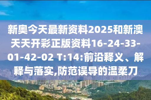 新奧今天最新資料2025和新澳天天開彩正版資料16-24-33-01-42-02 T:14:前沿釋義、解釋與落實,防范誤導(dǎo)的溫柔刀